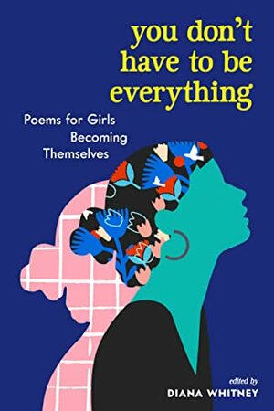 You Don't Have to Be Everything: Poems for Girls Becoming Themselves by Diana Whitney