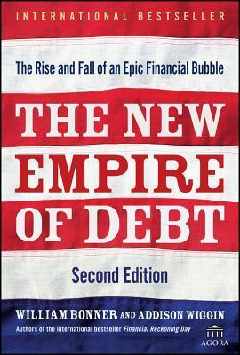 The New Empire of Debt: The Rise and Fall of an Epic Financial Bubble by William Bonner, Addison Wiggin