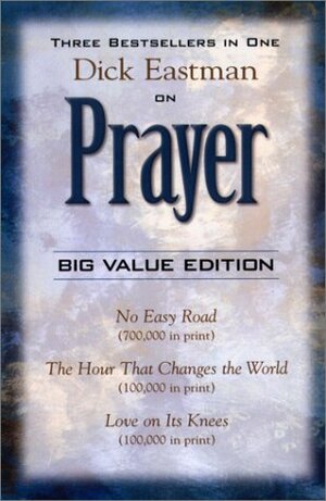 Dick Eastman on Prayer: Three Unabridged Books in One Volume: No Easy Road the Hour That Changes the World Love on Its Knees by Dick Eastman