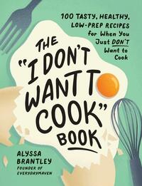 The "I Don't Want to Cook" Book: 100 Tasty, Healthy, Low-Prep Recipes for When You Just Don't Want to Cook by Alyssa Brantley
