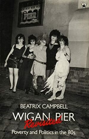 Wigan Pier Revisited: Poverty and Politics in the 80s by Beatrix Campbell