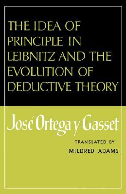 The Idea of Principle in Leibnitz and the Evolution of Deductive Theory by José Ortega y Gasset