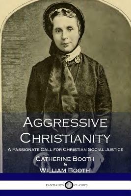 Aggressive Christianity: A Passionate Call for Christian Social Justice by Catherine Booth, William Booth