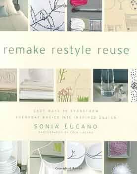 Remake Restyle Reuse: Easy Ways to Transform Everyday Basics into Inspired Design by Fred Lucano, Sonia Lucano, Sonia Lucano