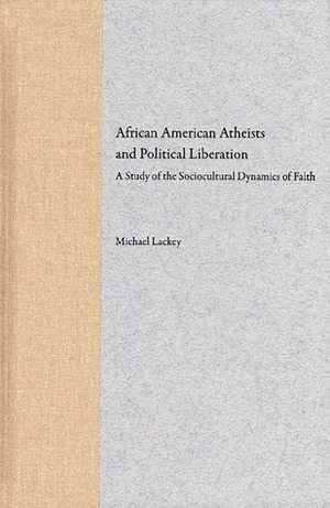 African American Atheists and Political Liberation: A Study of the Sociocultural Dynamics of Faith by Michael Lackey