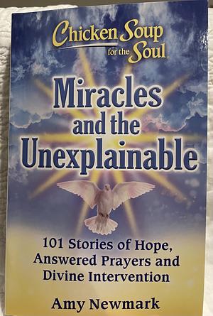 Chicken Soup for the Soul: Miracles and the Unexplainable: 101 Stories of Hope, Answered Prayers, and Divine Intervention by Amy Newmark, Amy Newmark