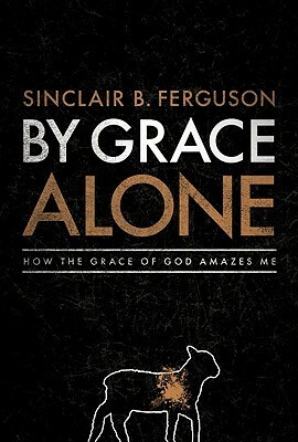 By Grace Alone: How the Grace of God Amazes Me by Sinclair B. Ferguson