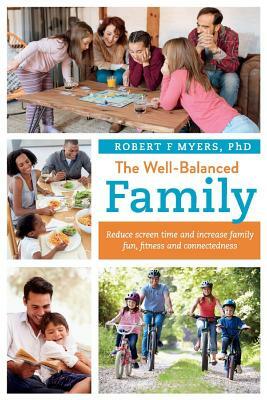 The Well-Balanced Family: Reduce Screen Time and Increase Family Fun, Fitness and Connectedness by Robert F. Myers