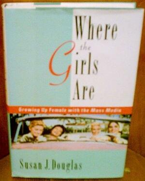 Where the Girls Are: Growing Up Female with the Mass Media by Susan J. Douglas