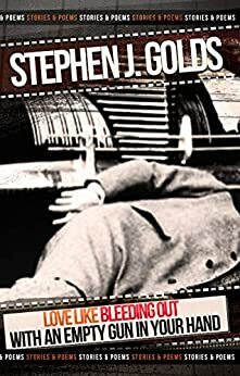 Love Like Bleeding Out with an Empty Gun in Your Hand: Stories & Poems by Stephen J. Golds