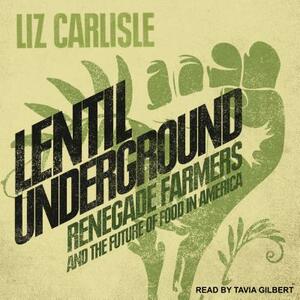 Lentil Underground: Renegade Farmers and the Future of Food in America by Liz Carlisle