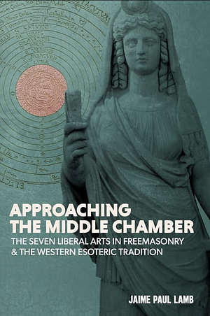 Approaching the Middle Chamber: The Seven Liberal Arts in Freemasonry &amp; the Western Esoteric Tradition by Jason Marshall, Matthew Anthony