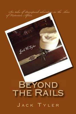 Beyond the Rails: Six tales of steampunk adventure on the African frontier by Jack Tyler