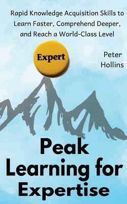 Peak Learning for Expertise: Rapid Knowledge Acquisition Skills to Learn Faster, Comprehend Deeper, and Reach a World-Class Level by Peter Hollins