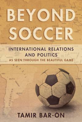 Beyond Soccer: International Relations and Politics as Seen through the Beautiful Game by Tamir Bar-On