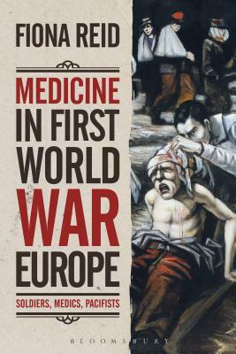 Medicine in First World War Europe: Soldiers, Medics, Pacifists by Fiona Reid