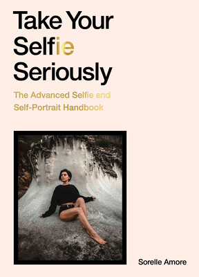 Take Your Selfie Seriously: The Advanced Selfie Handbook by Sorelle Amore