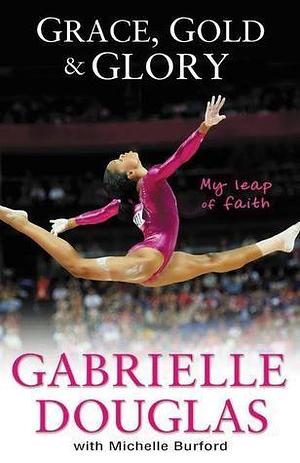 Grace, Gold, and Glory My Leap of Faith by Gabrielle Douglas, Gabrielle Douglas, Michelle Burford