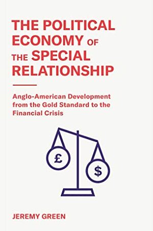 The Political Economy of the Special Relationship: Anglo-American Development from the Gold Standard to the Financial Crisis by Jeremy Green