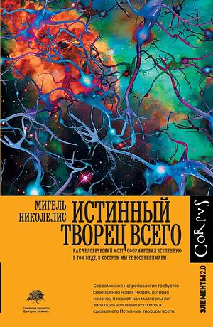 Истинный творец всего. Как человеческий мозг сформировал вселенную by Miguel Nicolelis