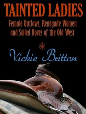 Tainted Ladies: Female Outlaws, Renegade Women and Soiled Doves of the Wild West by Vickie Britton