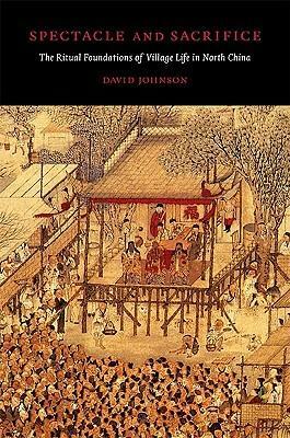 Spectacle and Sacrifice: The Ritual Foundations of Village Life in North China by David George Johnson