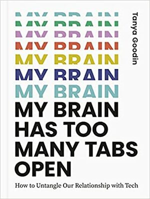 My Brain Has Too Many Tabs Open: How to Untangle Our Relationship with Tech by Tanya Goodin