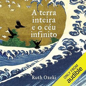 A terra inteira e o céu infinito by Ruth Ozeki