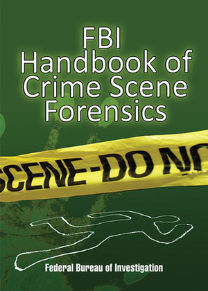 FBI Handbook of Crime Scene Forensics by Federal Bureau of Investigation