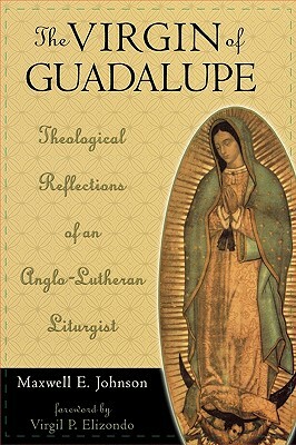Virgin of Guadalupe: Theological Reflections of an Anglo-Lutheran Liturgist by Maxwell E. Johnson