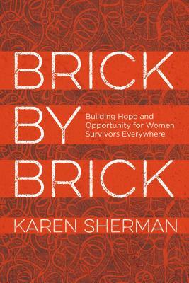 Brick by Brick: Building Hope and Opportunity for Women Survivors Everywhere by Karen Sherman