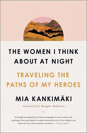 The Women I Think About at Night: Traveling the Paths of My Heroes by Mia Kankimäki