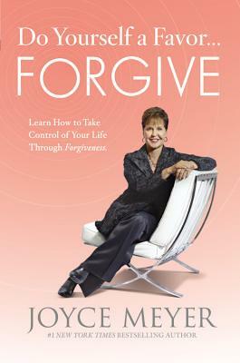 Do Yourself a Favor... Forgive: Learn How to Take Control of Your Life Through Forgiveness by Joyce Meyer