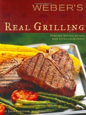 Weber's Real Grilling: Over 200 Original Recipes by Tim Turner, Jamie Purviance