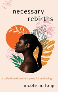 Necessary Rebirths: A Collection of Poems + Prose for Awakening by Nicole M. Long