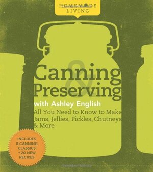 Canning & Preserving with Ashley English: All You Need to Know to Make Jams, Jellies, Pickles, Chutneys & More by Ashley English