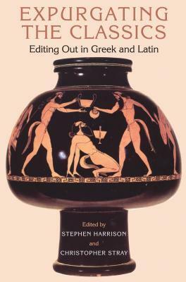 Expurgating the Classics: Editing Out in Latin and Greek by Stephen J. Harrison, Christopher Stray