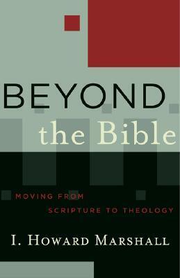 Beyond the Bible: Moving from Scripture to Theology by I. Howard Marshall