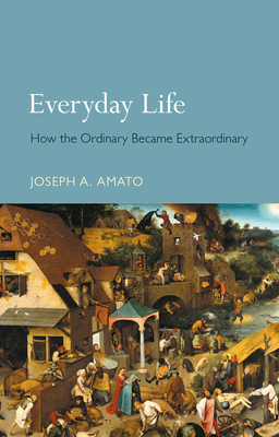 Everyday Life: How the Ordinary Became Extraordinary by Joseph a. Amato