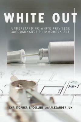 White Out: Understanding White Privilege and Dominance in the Modern Age by Alexander Jun, Christopher S. Collins