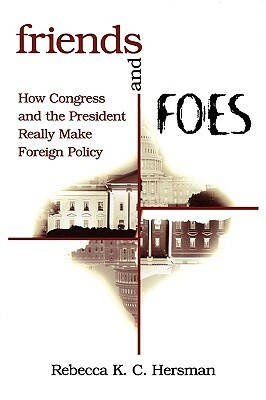 Friends and Foes: How Congress and the President Really Make Foreign Policy by Rebecca K. C. Hersman