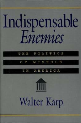 Indispensable Enemies: The Politics of Misrule in America by Walter Karp