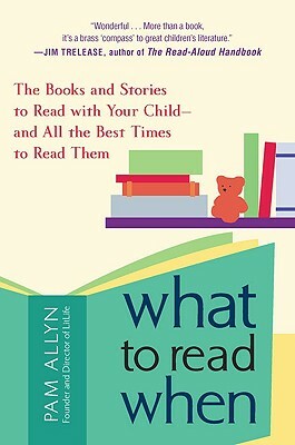 What to Read When: The Books and Stories to Read with Your Child--And All the Best Times to Read Them by Pam Allyn