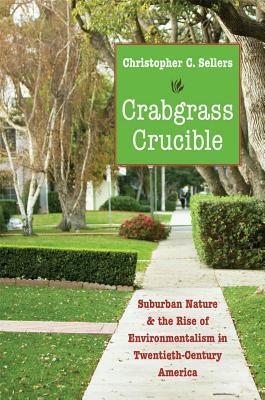 Crabgrass Crucible: Suburban Nature and the Rise of Environmentalism in Twentieth-Century America by Christopher Sellers