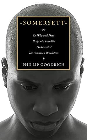 Somersett: Or Why and How Benjamin Franklin Orchestrated the American Revolution by Phillip Goodrich