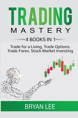 Trading Mastery- 4 Books in 1: Trade for a Living, Trade Options, Trade Forex, Stock Market Investing by Bryan Lee