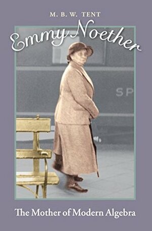 Emmy Noether: The Mother of Modern Algebra by M.B.W. Tent