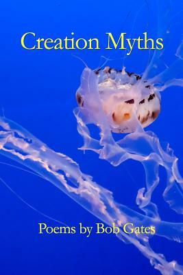 Creation Myths: Poems by Bob Gates by Bob Gates