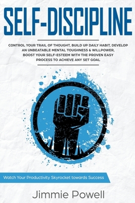 Self-Discipline: Control Your Trail of Thought, Build up Daily Habit, Develop an Unbeatable Mental Toughness & Willpower, Boost Your Se by Jimmie Powell