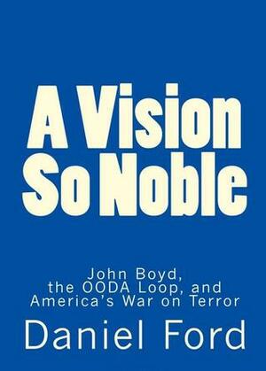 A Vision So Noble: John Boyd, the OODA Loop, and America's War on Terror by Daniel Ford